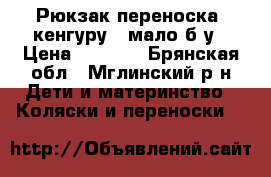 Рюкзак-переноска “кенгуру“, мало б/у › Цена ­ 1 000 - Брянская обл., Мглинский р-н Дети и материнство » Коляски и переноски   